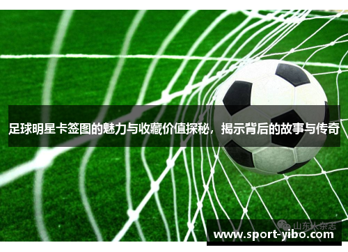 足球明星卡签图的魅力与收藏价值探秘，揭示背后的故事与传奇