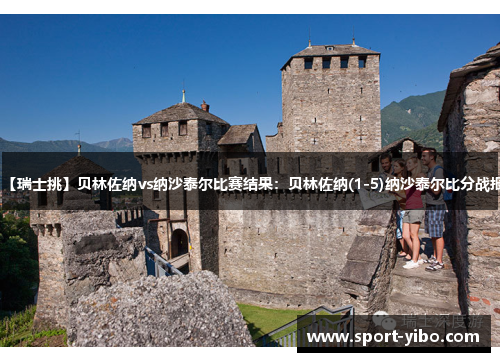 【瑞士挑】贝林佐纳vs纳沙泰尔比赛结果：贝林佐纳(1-5)纳沙泰尔比分战报