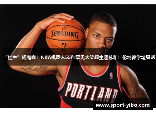 “社牛”杨瀚森！NBA机器人55秒罕见大笑超生涯总和！伦纳德学垃圾话