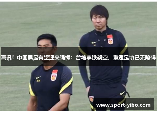 喜讯！中国男足有望迎来强援：曾被李铁架空，重返足协已无障碍