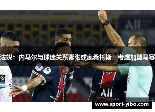 法媒：内马尔与球迷关系紧张或离桑托斯，考虑加盟马赛